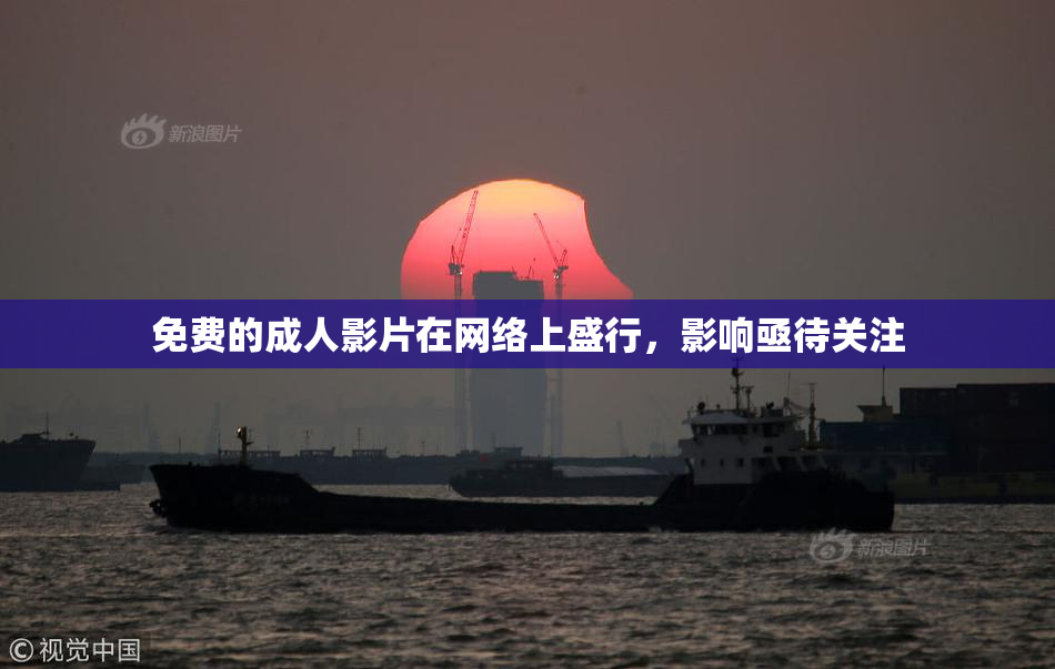 免费的成人影片在网络上盛行，影响亟待关注