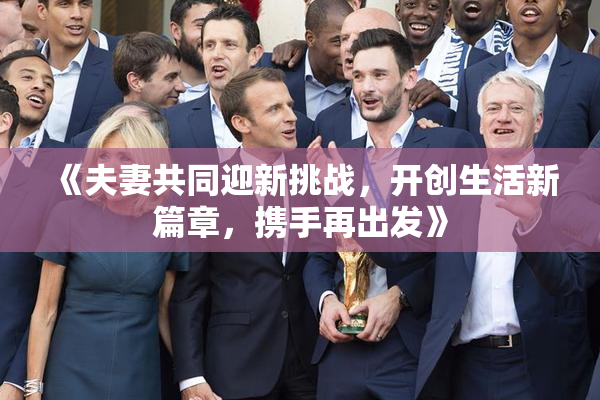 《夫妻共同迎新挑战，开创生活新篇章，携手再出发》