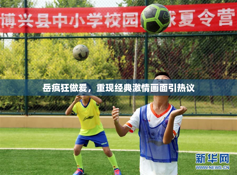 岳疯狂做爰，重现经典激情画面引热议