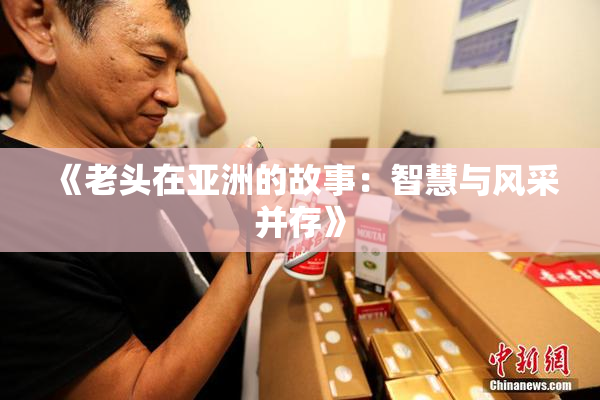 《老头在亚洲的故事：智慧与风采并存》