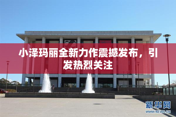 小泽玛丽全新力作震撼发布，引发热烈关注