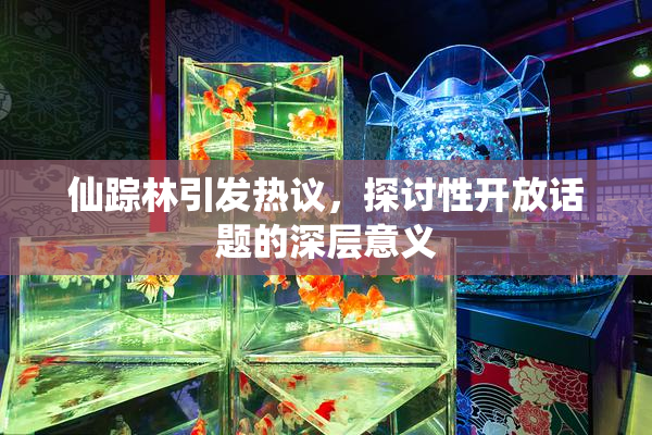 仙踪林引发热议，探讨性开放话题的深层意义