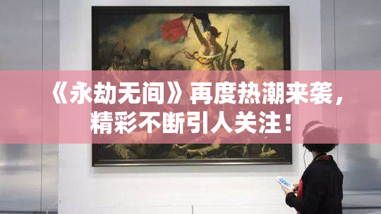 《永劫无间》再度热潮来袭，精彩不断引人关注！