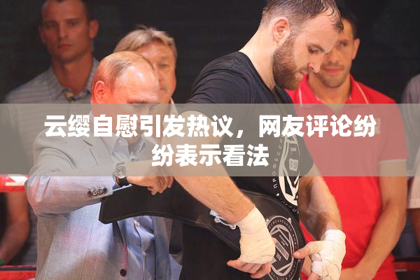 云缨自慰引发热议，网友评论纷纷表示看法