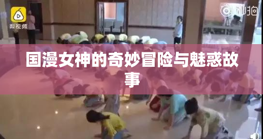 国漫女神的奇妙冒险与魅惑故事