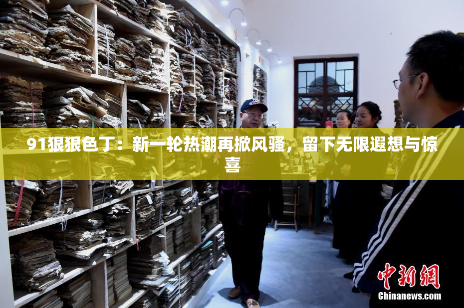 91狠狠色丁：新一轮热潮再掀风骚，留下无限遐想与惊喜