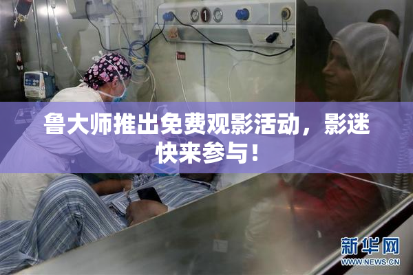鲁大师推出免费观影活动，影迷快来参与！