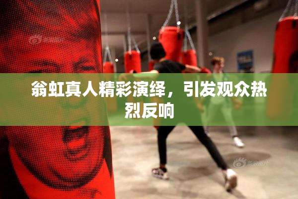 翁虹真人精彩演绎，引发观众热烈反响