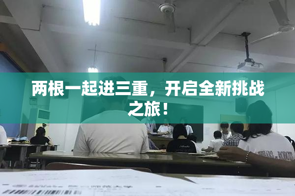 两根一起进三重，开启全新挑战之旅！