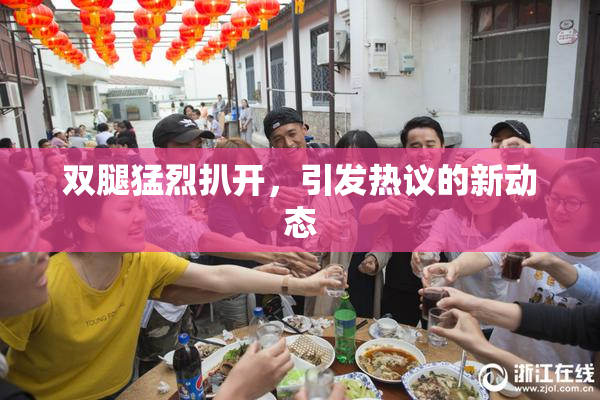 双腿猛烈扒开，引发热议的新动态