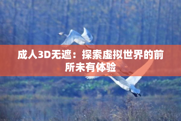 成人3D无遮：探索虚拟世界的前所未有体验
