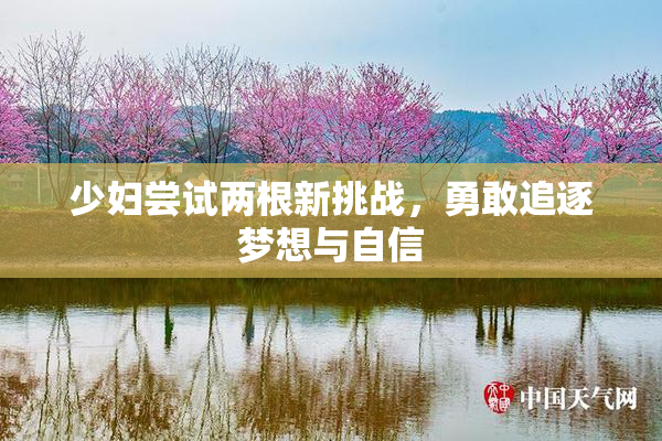 少妇尝试两根新挑战，勇敢追逐梦想与自信