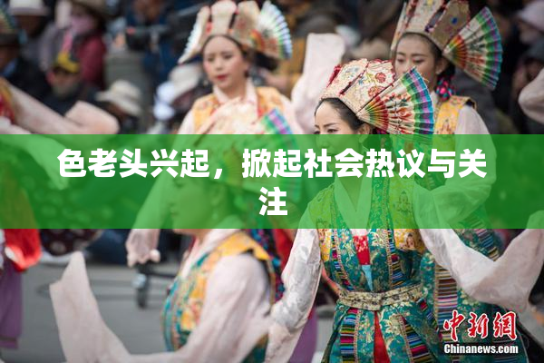 色老头兴起，掀起社会热议与关注
