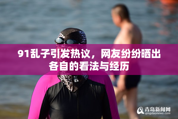 91乱子引发热议，网友纷纷晒出各自的看法与经历