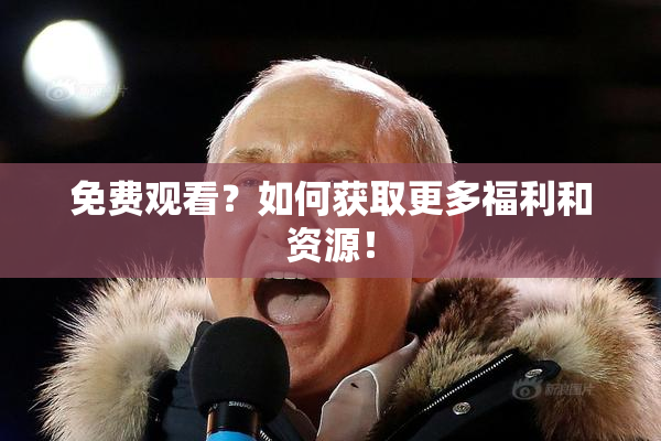 免费观看？如何获取更多福利和资源！