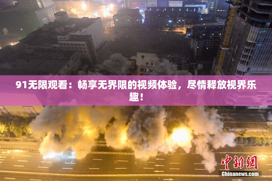 91无限观看：畅享无界限的视频体验，尽情释放视界乐趣！