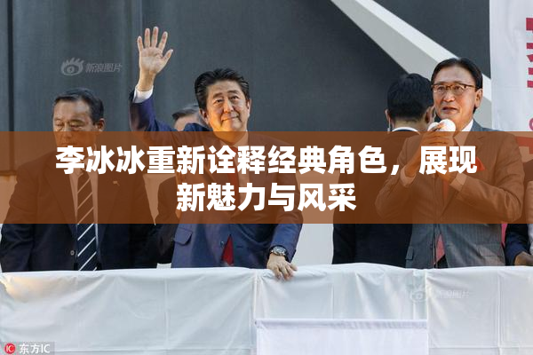 李冰冰重新诠释经典角色，展现新魅力与风采
