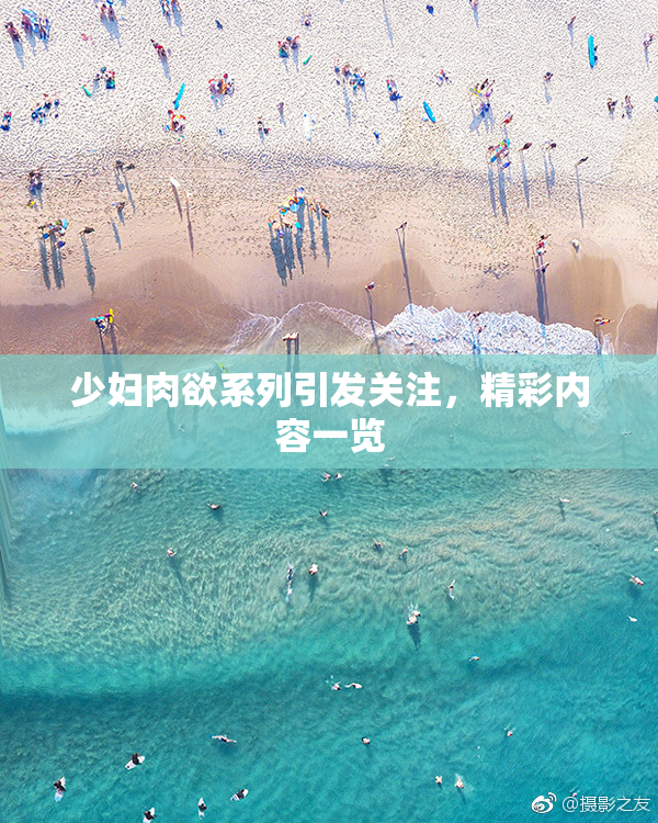 少妇肉欲系列引发关注，精彩内容一览