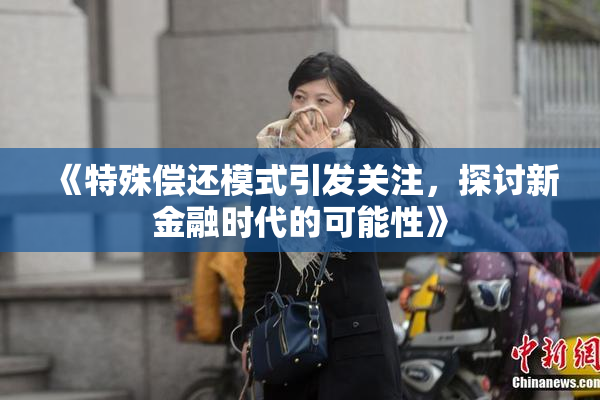 《特殊偿还模式引发关注，探讨新金融时代的可能性》