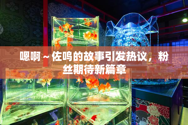 嗯啊～佐鸣的故事引发热议，粉丝期待新篇章