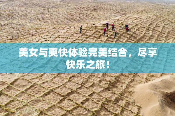 美女与爽快体验完美结合，尽享快乐之旅！