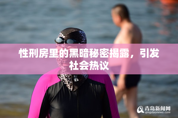 性刑房里的黑暗秘密揭露，引发社会热议