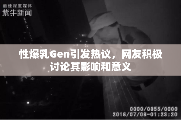 性爆乳Gen引发热议，网友积极讨论其影响和意义