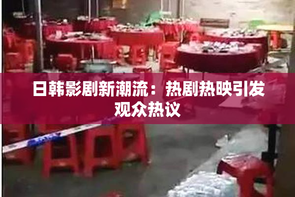 日韩影剧新潮流：热剧热映引发观众热议