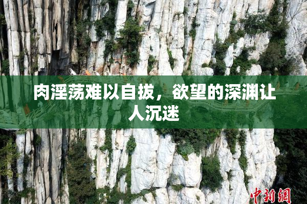 肉淫荡难以自拔，欲望的深渊让人沉迷