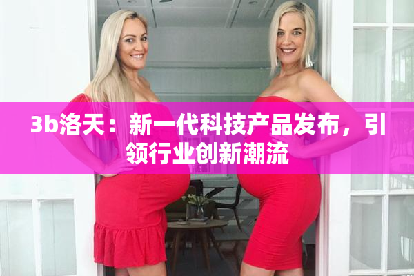 3b洛天：新一代科技产品发布，引领行业创新潮流