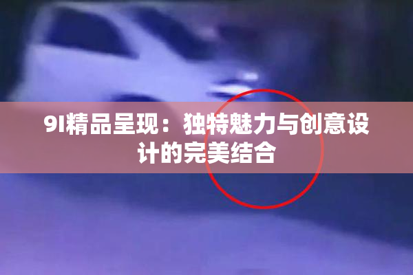 9I精品呈现：独特魅力与创意设计的完美结合