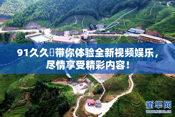 91久久擼带你体验全新视频娱乐，尽情享受精彩内容！