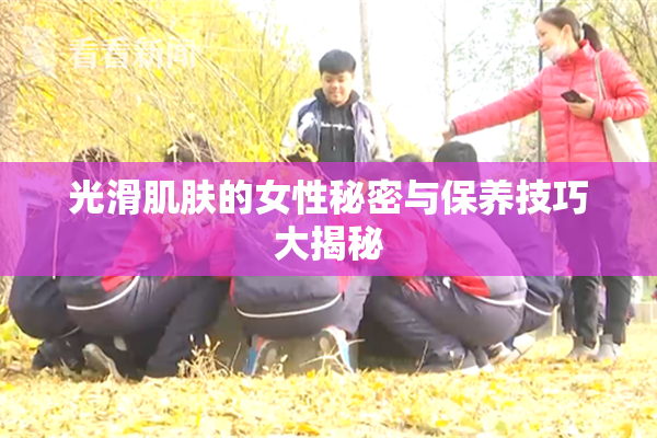 光滑肌肤的女性秘密与保养技巧大揭秘