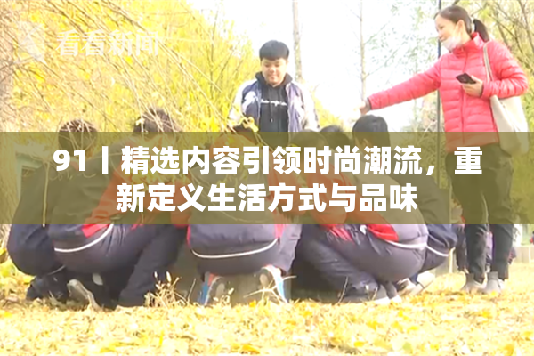 91丨精选内容引领时尚潮流，重新定义生活方式与品味