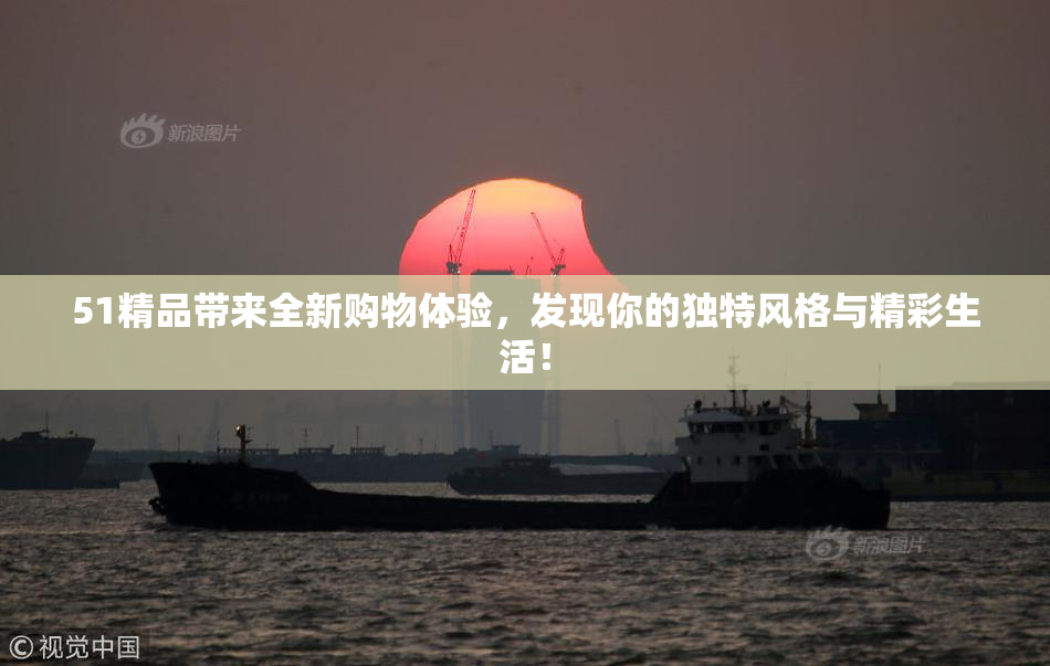 51精品带来全新购物体验，发现你的独特风格与精彩生活！