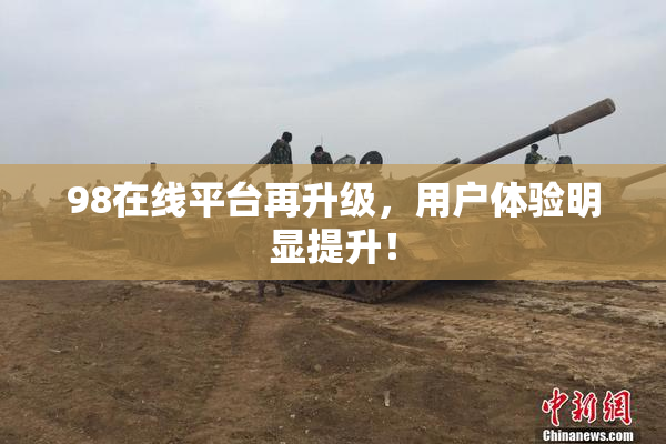98在线平台再升级，用户体验明显提升！