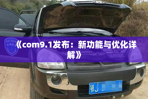 《com9.1发布：新功能与优化详解》