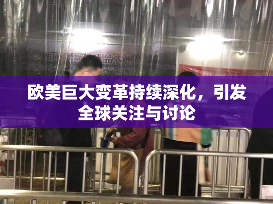欧美巨大变革持续深化，引发全球关注与讨论