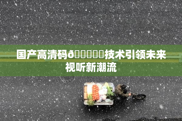 国产高清码🔞❌‌技术引领未来视听新潮流