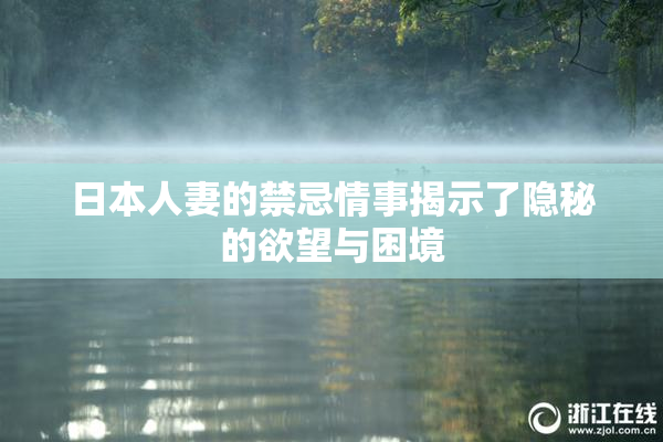 日本人妻的禁忌情事揭示了隐秘的欲望与困境