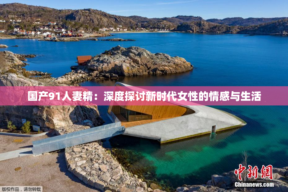 国产91人妻精：深度探讨新时代女性的情感与生活