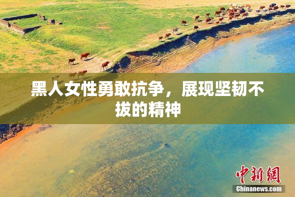 黑人女性勇敢抗争，展现坚韧不拔的精神