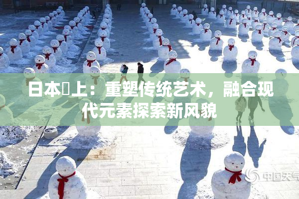日本巜上：重塑传统艺术，融合现代元素探索新风貌