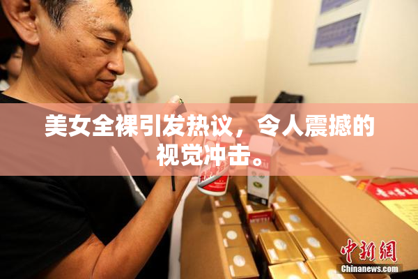 美女全裸引发热议，令人震撼的视觉冲击。