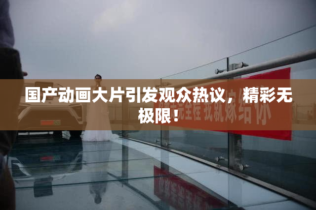 国产动画大片引发观众热议，精彩无极限！