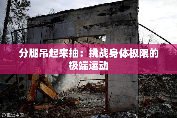 分腿吊起来抽：挑战身体极限的极端运动