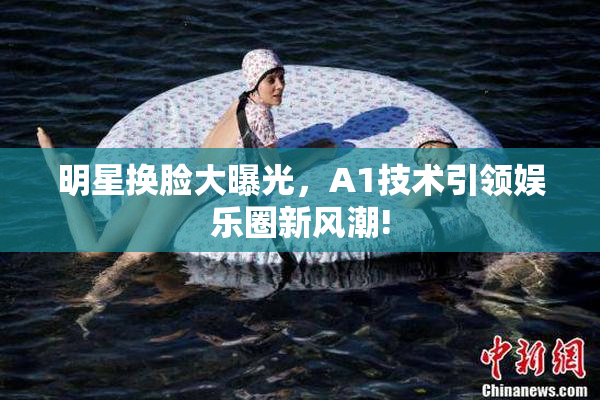 明星换脸大曝光，A1技术引领娱乐圈新风潮!