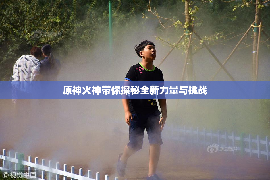 原神火神带你探秘全新力量与挑战