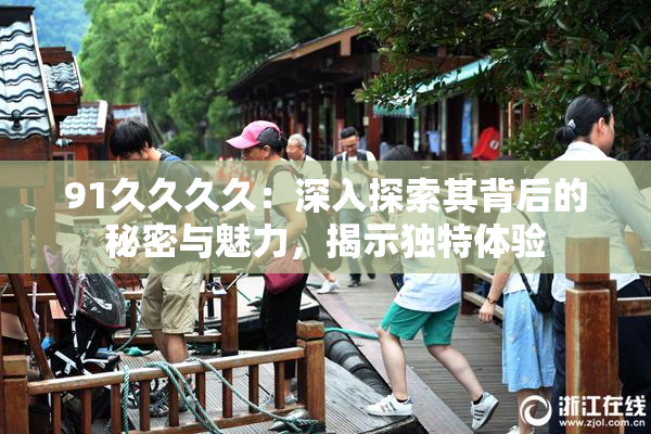 91久久久久：深入探索其背后的秘密与魅力，揭示独特体验