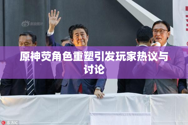 原神荧角色重塑引发玩家热议与讨论